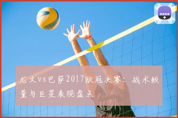 尤文vs巴萨2017欧冠决赛：战术较量与巨星表现盘点